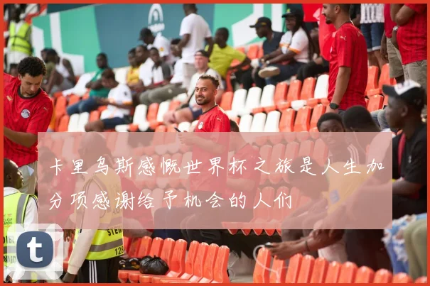 卡里乌斯感慨世界杯之旅是人生加分项感谢给予机会的人们