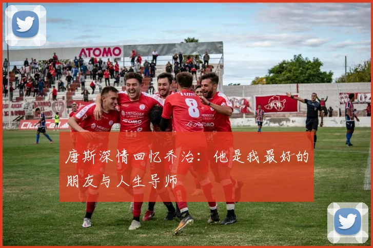 唐斯深情回忆乔治：他是我最好的朋友与人生导师