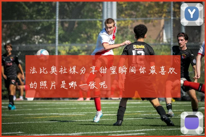 法比奥社媒分享甜蜜瞬间你最喜欢的照片是哪一张呢