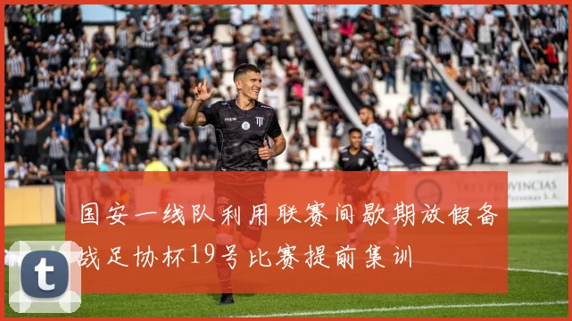 国安一线队利用联赛间歇期放假备战足协杯19号比赛提前集训