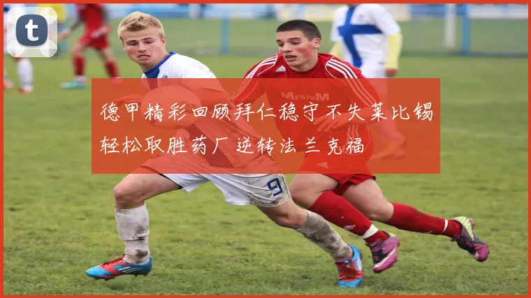 德甲精彩回顾拜仁稳守不失莱比锡轻松取胜药厂逆转法兰克福
