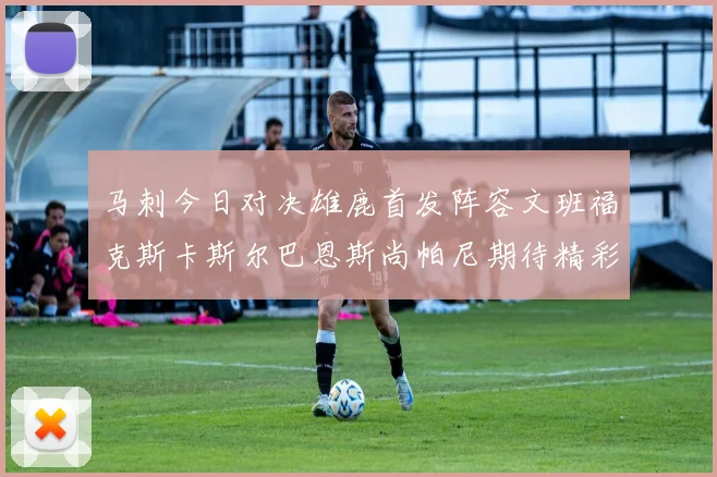 马刺今日对决雄鹿首发阵容文班福克斯卡斯尔巴恩斯尚帕尼期待精彩表现