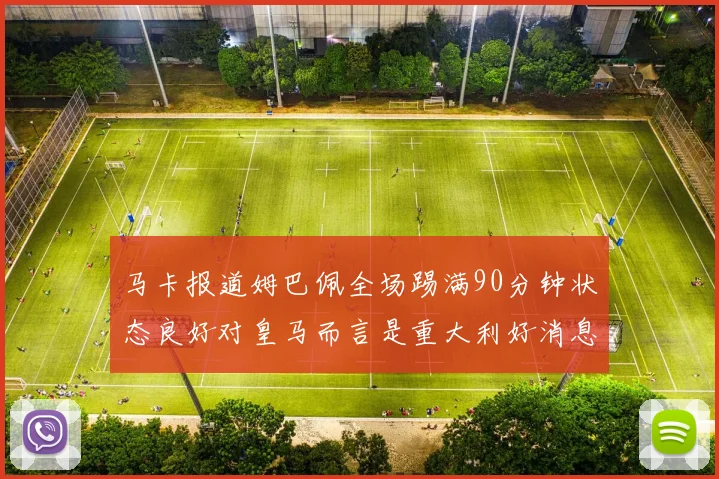 马卡报道姆巴佩全场踢满90分钟状态良好对皇马而言是重大利好消息