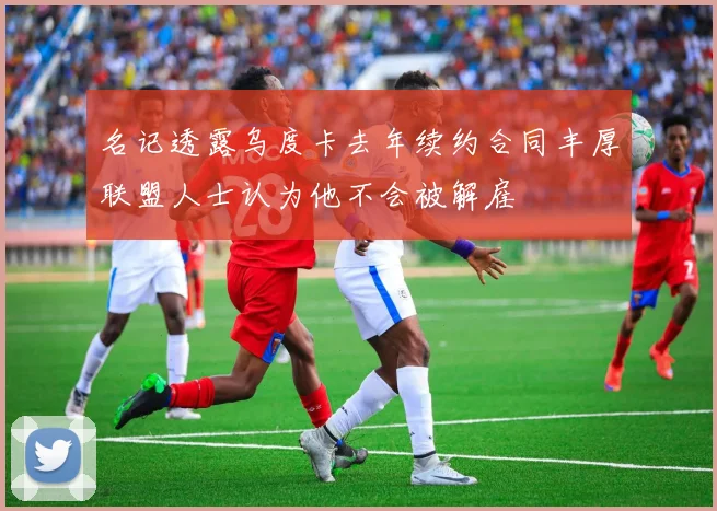 名记透露乌度卡去年续约合同丰厚联盟人士认为他不会被解雇