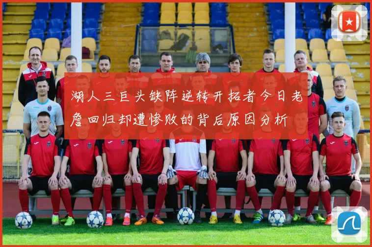 湖人三巨头缺阵逆转开拓者今日老詹回归却遭惨败的背后原因分析