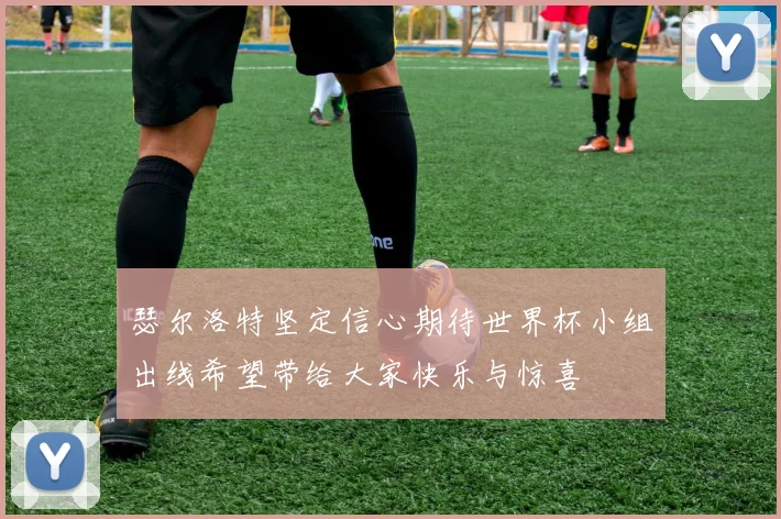 瑟尔洛特坚定信心期待世界杯小组出线希望带给大家快乐与惊喜
