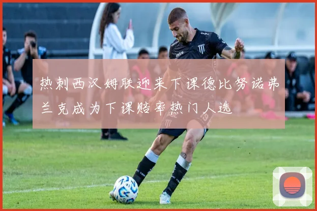 热刺西汉姆联迎来下课德比努诺弗兰克成为下课赔率热门人选