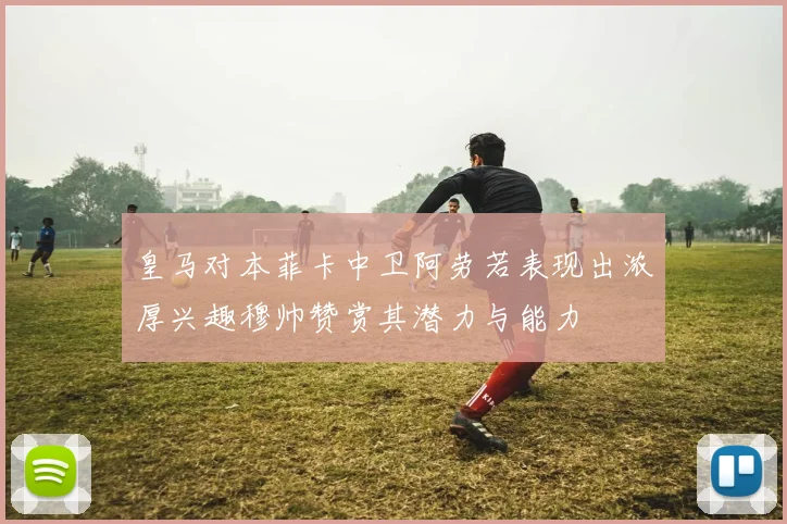 皇马对本菲卡中卫阿劳若表现出浓厚兴趣穆帅赞赏其潜力与能力