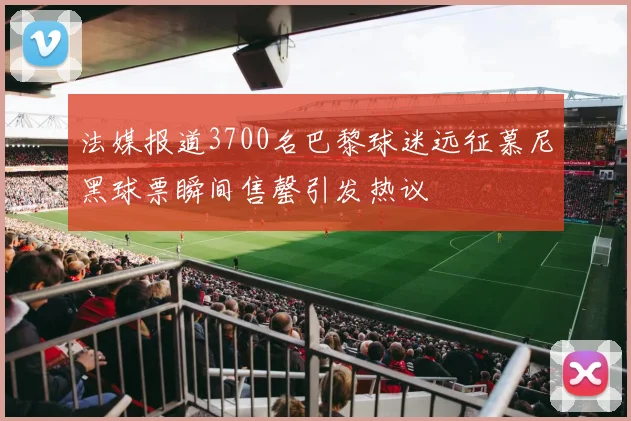 法媒报道3700名巴黎球迷远征慕尼黑球票瞬间售罄引发热议