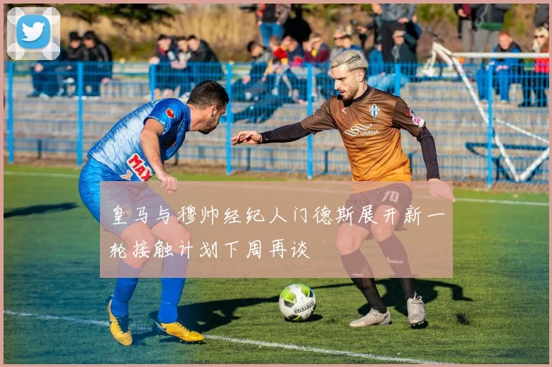 皇马与穆帅经纪人门德斯展开新一轮接触计划下周再谈