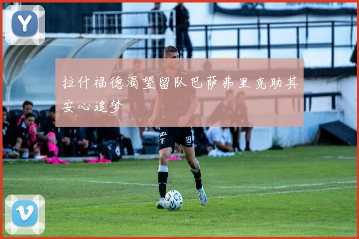 拉什福德渴望留队巴萨弗里克助其安心追梦