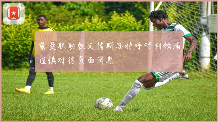 前曼联助教支持斯洛特呼吁利物浦谨慎对待负面消息