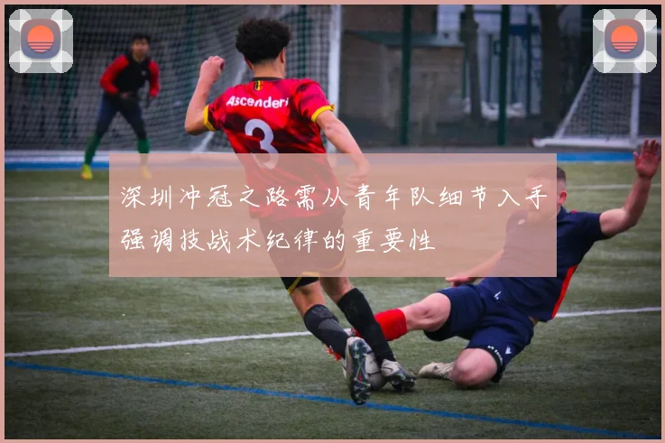 深圳冲冠之路需从青年队细节入手强调技战术纪律的重要性