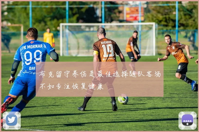 布克留守养伤是最佳选择随队客场不如专注恢复健康