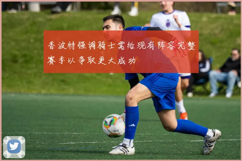 香波特强调骑士需给现有阵容完整赛季以争取更大成功