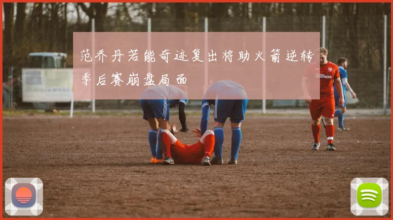 范乔丹若能奇迹复出将助火箭逆转季后赛崩盘局面