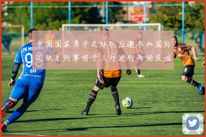 中国国家男子足球队应邀参加国际足联系列赛将于三月进行两场友谊赛