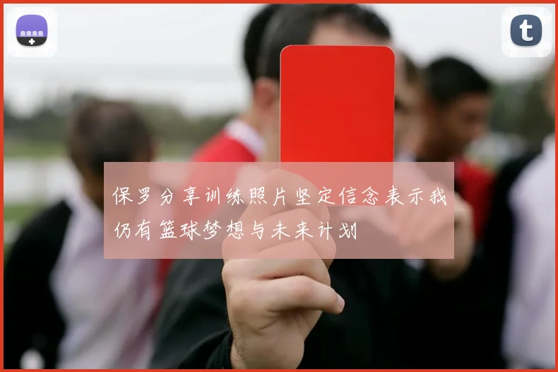 保罗分享训练照片坚定信念表示我仍有篮球梦想与未来计划