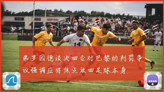 弗罗因德谈次回合对巴黎的判罚争议强调应将焦点放回足球本身
