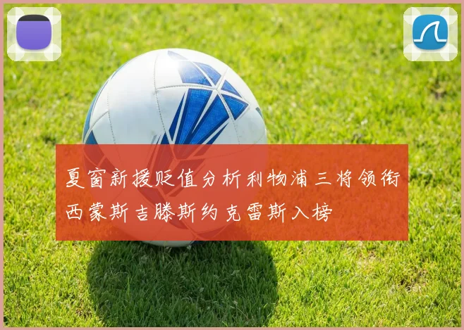 夏窗新援贬值分析利物浦三将领衔西蒙斯吉滕斯约克雷斯入榜