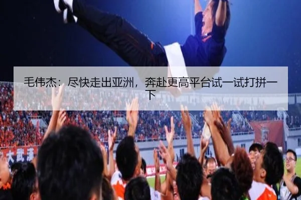 毛伟杰：尽快走出亚洲，奔赴更高平台试一试打拼一下